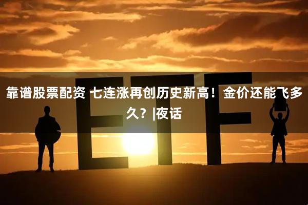 靠谱股票配资 七连涨再创历史新高！金价还能飞多久？|夜话