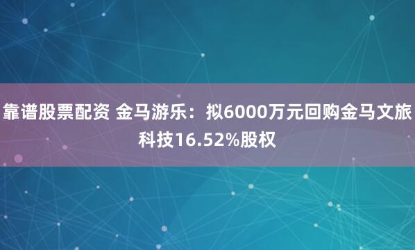靠谱股票配资 金马游乐：拟6000万元回购金马文旅科技16.52%股权