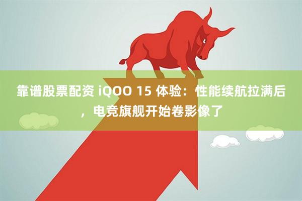 靠谱股票配资 iQOO 15 体验：性能续航拉满后，电竞旗舰开始卷影像了