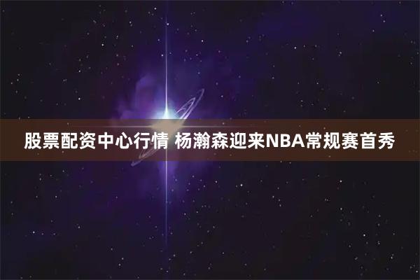 股票配资中心行情 杨瀚森迎来NBA常规赛首秀