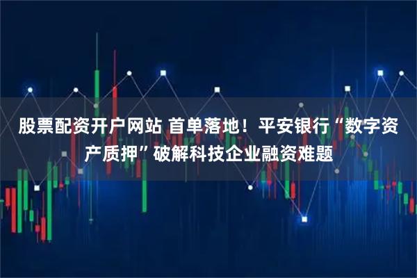 股票配资开户网站 首单落地！平安银行“数字资产质押”破解科技企业融资难题