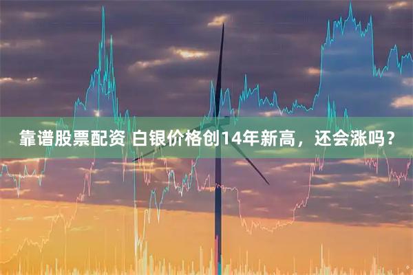 靠谱股票配资 白银价格创14年新高，还会涨吗？