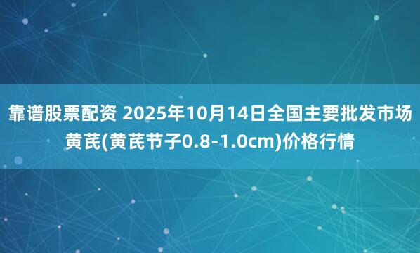 靠谱股票配资 2025年10月14日全国主要批发市场黄芪(黄芪节子0.8-1.0cm)价格行情