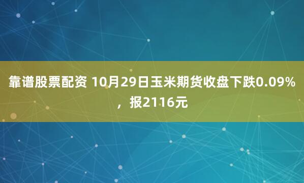 靠谱股票配资 10月29日玉米期货收盘下跌0.09%，报2116元