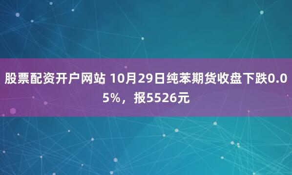 股票配资开户网站 10月29日纯苯期货收盘下跌0.05%，报5526元