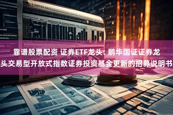 靠谱股票配资 证券ETF龙头: 鹏华国证证券龙头交易型开放式指数证券投资基金更新的招募说明书