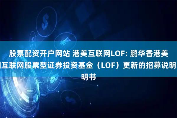 股票配资开户网站 港美互联网LOF: 鹏华香港美国互联网股票型证券投资基金（LOF）更新的招募说明书