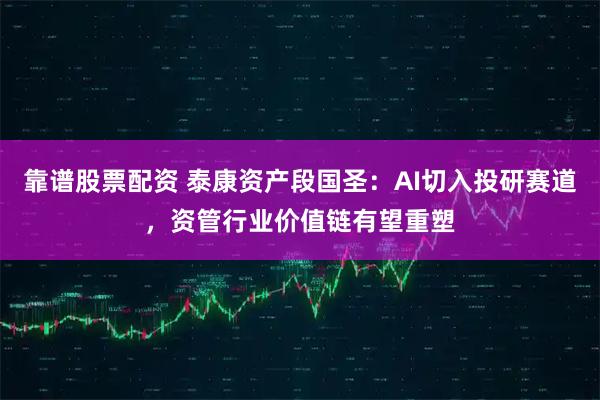 靠谱股票配资 泰康资产段国圣：AI切入投研赛道，资管行业价值链有望重塑