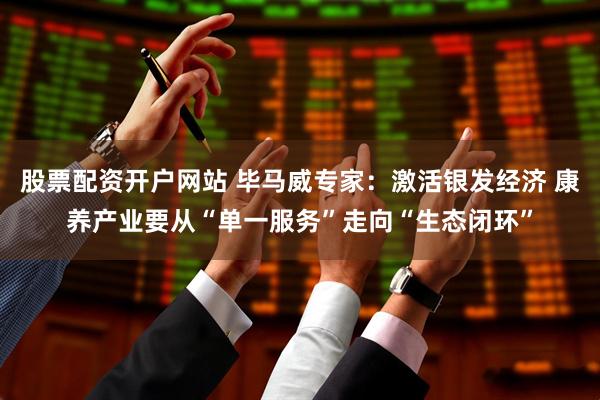 股票配资开户网站 毕马威专家：激活银发经济 康养产业要从“单一服务”走向“生态闭环”