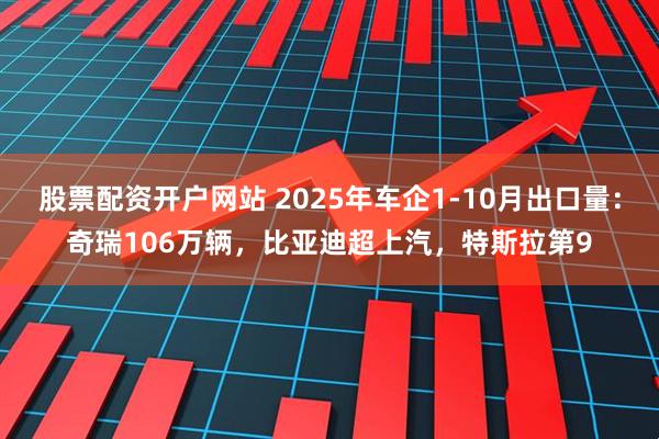 股票配资开户网站 2025年车企1-10月出口量：奇瑞106万辆，比亚迪超上汽，特斯拉第9