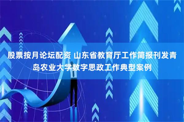 股票按月论坛配资 山东省教育厅工作简报刊发青岛农业大学数字思政工作典型案例