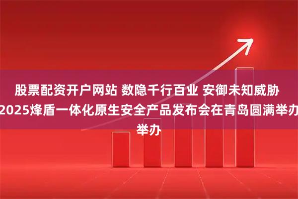 股票配资开户网站 数隐千行百业 安御未知威胁 2025烽盾一体化原生安全产品发布会在青岛圆满举办