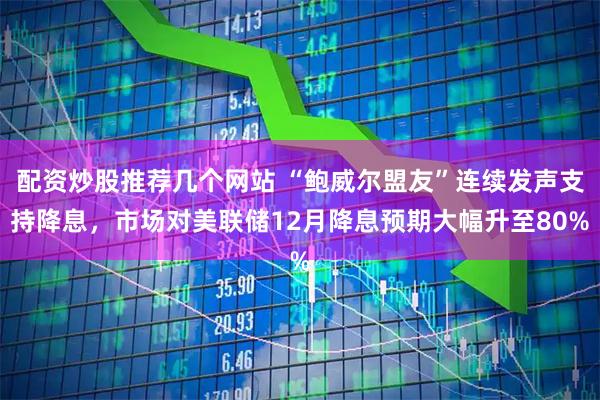 配资炒股推荐几个网站 “鲍威尔盟友”连续发声支持降息，市场对美联储12月降息预期大幅升至80%