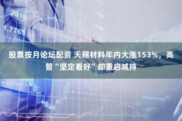 股票按月论坛配资 天赐材料年内大涨153%，高管“坚定看好”却重启减持