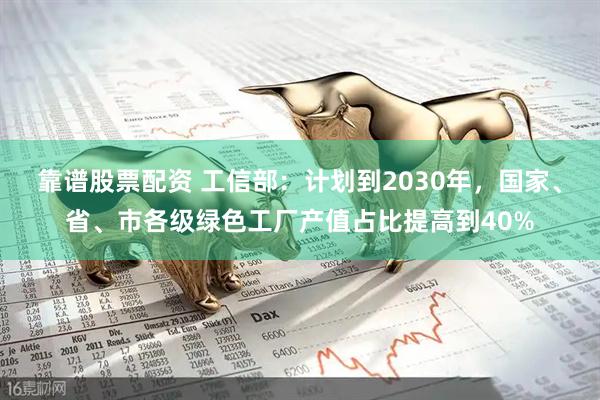 靠谱股票配资 工信部：计划到2030年，国家、省、市各级绿色工厂产值占比提高到40%