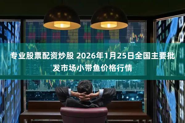 专业股票配资炒股 2026年1月25日全国主要批发市场小带鱼价格行情
