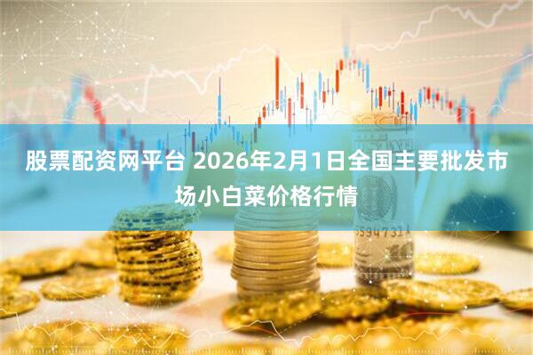 股票配资网平台 2026年2月1日全国主要批发市场小白菜价格行情