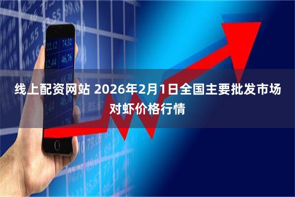 线上配资网站 2026年2月1日全国主要批发市场对虾价格行情