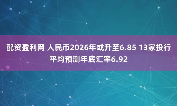 配资盈利网 人民币2026年或升至6.85 13家投行平均预测年底汇率6.92