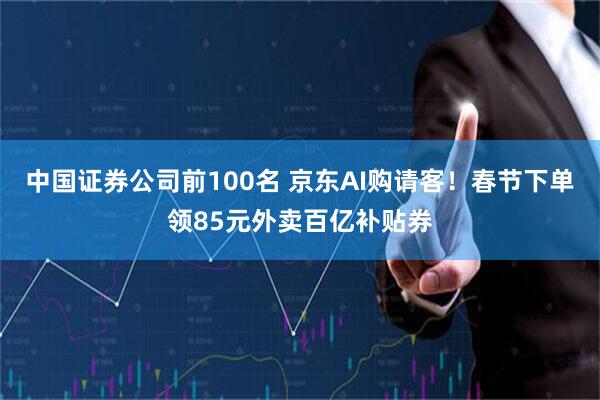 中国证券公司前100名 京东AI购请客！春节下单领85元外卖百亿补贴券