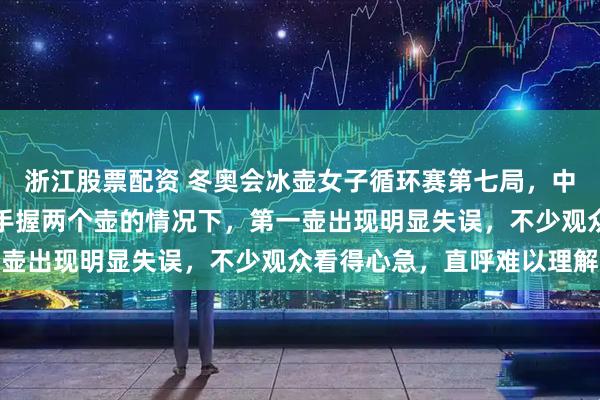 浙江股票配资 冬奥会冰壶女子循环赛第七局，中国队四垒王芮在先手且手握两个壶的情况下，第一壶出现明显失误，不少观众看得心急，直呼难以理解