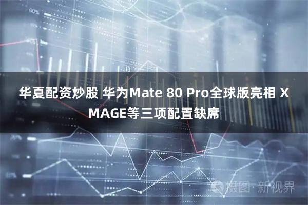 华夏配资炒股 华为Mate 80 Pro全球版亮相 XMAGE等三项配置缺席