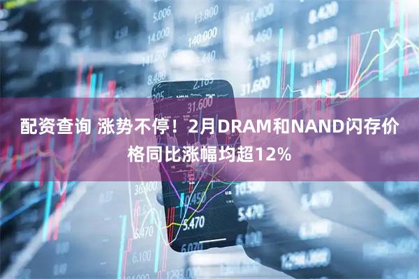 配资查询 涨势不停！2月DRAM和NAND闪存价格同比涨幅均超12%