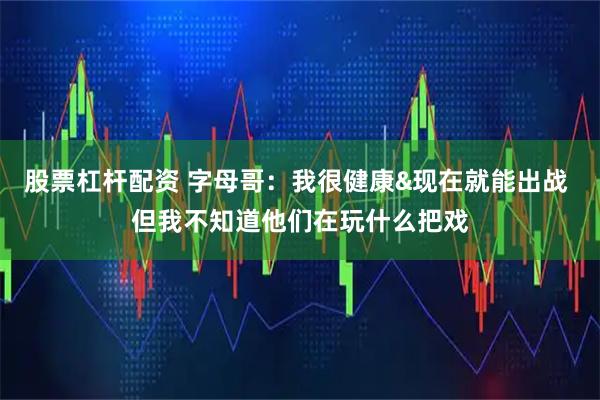股票杠杆配资 字母哥：我很健康&现在就能出战 但我不知道他们在玩什么把戏