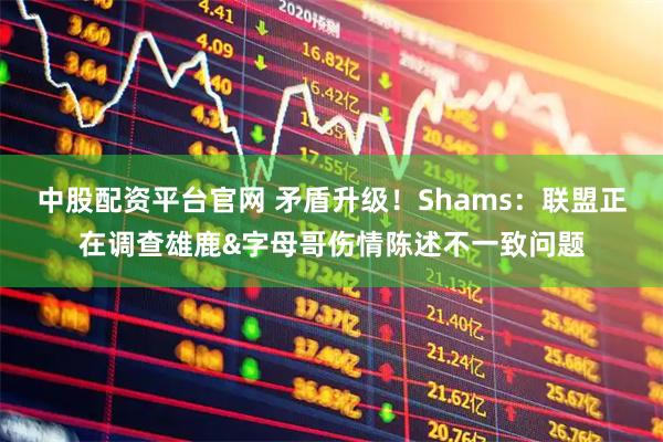 中股配资平台官网 矛盾升级！Shams：联盟正在调查雄鹿&字母哥伤情陈述不一致问题