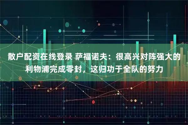 散户配资在线登录 萨福诺夫：很高兴对阵强大的利物浦完成零封，这归功于全队的努力