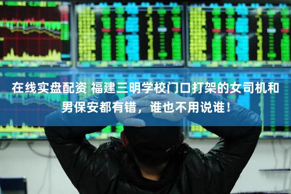 在线实盘配资 福建三明学校门口打架的女司机和男保安都有错，谁也不用说谁！