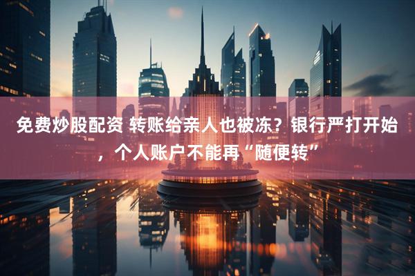 免费炒股配资 转账给亲人也被冻？银行严打开始，个人账户不能再“随便转”