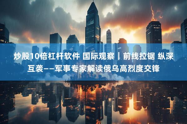 炒股10倍杠杆软件 国际观察｜前线拉锯 纵深互袭——军事专家解读俄乌高烈度交锋