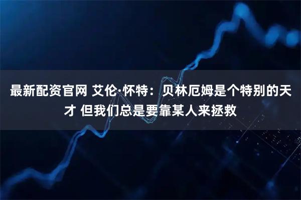 最新配资官网 艾伦·怀特：贝林厄姆是个特别的天才 但我们总是要靠某人来拯救