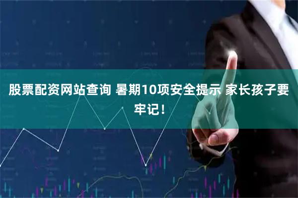 股票配资网站查询 暑期10项安全提示 家长孩子要牢记！