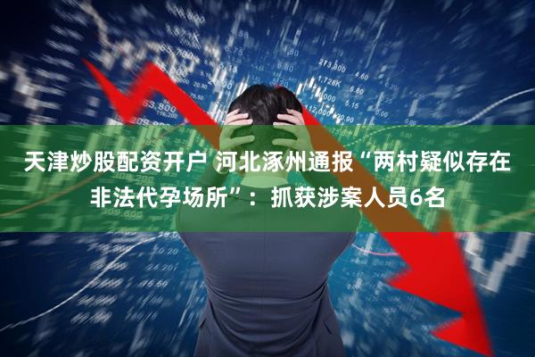 天津炒股配资开户 河北涿州通报“两村疑似存在非法代孕场所”：抓获涉案人员6名