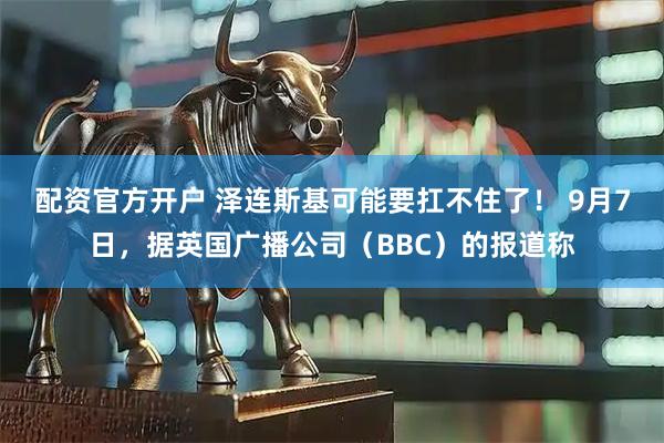 配资官方开户 泽连斯基可能要扛不住了！ 9月7日，据英国广播公司（BBC）的报道称