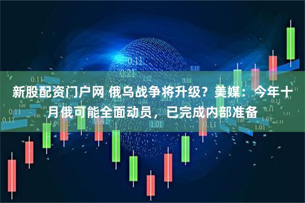 新股配资门户网 俄乌战争将升级？美媒：今年十月俄可能全面动员，已完成内部准备