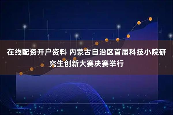 在线配资开户资料 内蒙古自治区首届科技小院研究生创新大赛决赛举行