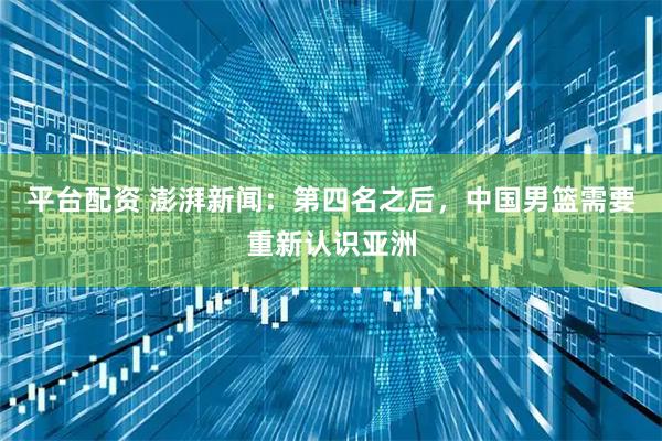 平台配资 澎湃新闻：第四名之后，中国男篮需要重新认识亚洲