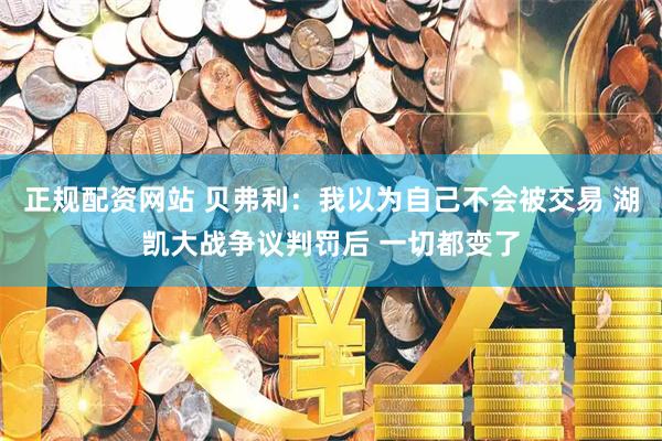 正规配资网站 贝弗利：我以为自己不会被交易 湖凯大战争议判罚后 一切都变了