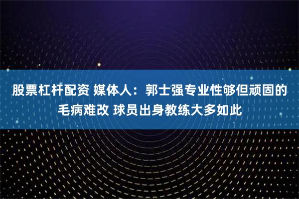 股票杠杆配资 媒体人：郭士强专业性够但顽固的毛病难改 球员出身教练大多如此